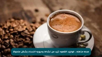 صحة مذهلة.. فوائد القهوة تزيد من نشاط وحيوية النساء بشكل ملحوظ